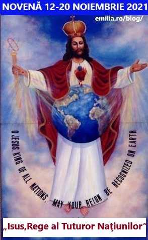 NOVENĂ, 12-20 NOIEMBRIE 2021, ÎN CINSTEA LUI „ISUS, REGELE TUTUROR NAȚIUNILOR!”,CA ÎNTREAGA OMENIRE SĂ-L RECUNOASCĂ ȘI ACCEPTE PE DOMNUL ISUS CA REGE, DOMN, RĂSCUMPĂRĂTOR ȘI MÂNTUITOR, LA INTENȚIILE SFINTEI FECIOARE MARIA ȘI PENTRU TRIUMFUL INIMII EI NEPRIHĂNITE